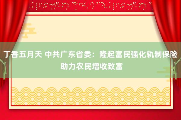 丁香五月天 中共广东省委：隆起富民强化轨制保险 助力农民增收致富