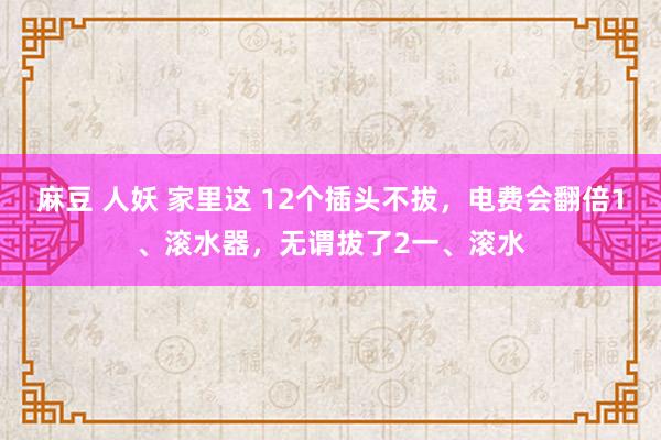 麻豆 人妖 家里这 12个插头不拔,电费会翻倍1、滚水器,无谓拔了2一、滚水