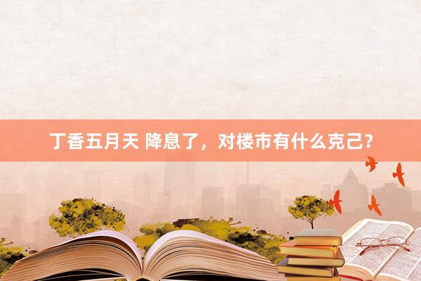 丁香五月天 降息了,对楼市有什么克己?