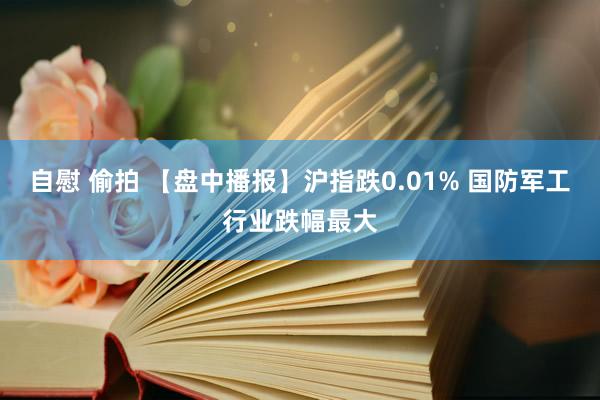 自慰 偷拍 【盘中播报】沪指跌0.01% 国防军工行业跌幅最大