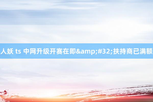 人妖 ts 中网升级开赛在即&#32;扶持商已满额