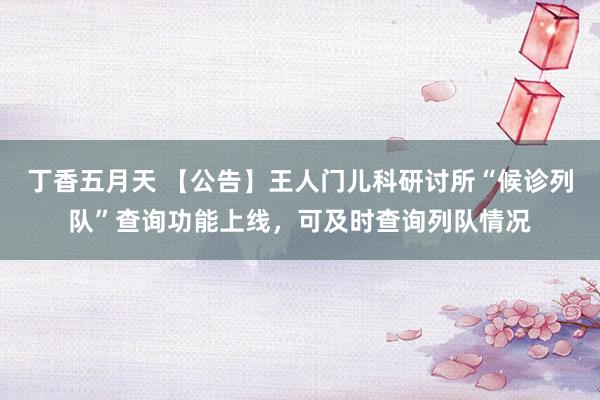 丁香五月天 【公告】王人门儿科研讨所“候诊列队”查询功能上线，可及时查询列队情况