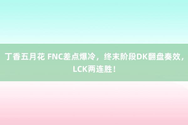 丁香五月花 FNC差点爆冷，终末阶段DK翻盘奏效，LCK两连胜！