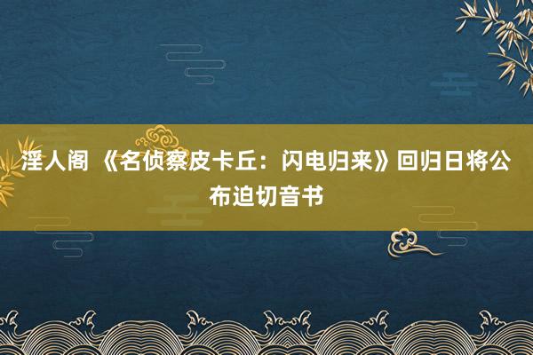 淫人阁 《名侦察皮卡丘：闪电归来》回归日将公布迫切音书