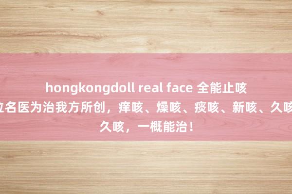 hongkongdoll real face 全能止咳方,源自一位名医为治我方所创,痒咳、燥咳、痰咳、新咳、久咳,一概能治!