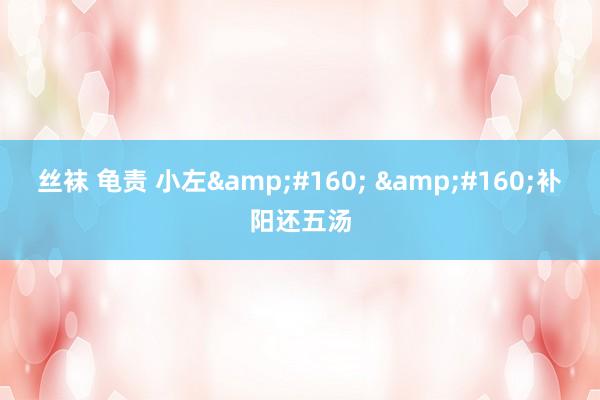 丝袜 龟责 小左&#160; &#160;补阳还五汤