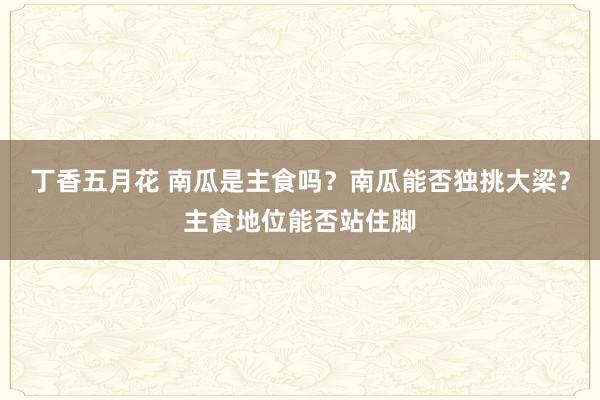 丁香五月花 南瓜是主食吗？南瓜能否独挑大梁？主食地位能否站住脚