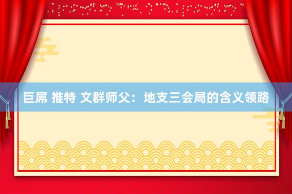 巨屌 推特 文群师父：地支三会局的含义领路