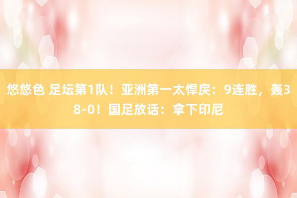 悠悠色 足坛第1队！亚洲第一太悍戾：9连胜，轰38-0！国足放话：拿下印尼