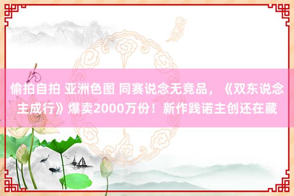 偷拍自拍 亚洲色图 同赛说念无竞品，《双东说念主成行》爆卖2000万份！新作践诺主创还在藏
