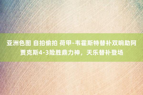 亚洲色图 自拍偷拍 荷甲-韦霍斯特替补双响助阿贾克斯4-3险胜鼎力神，天乐替补登场