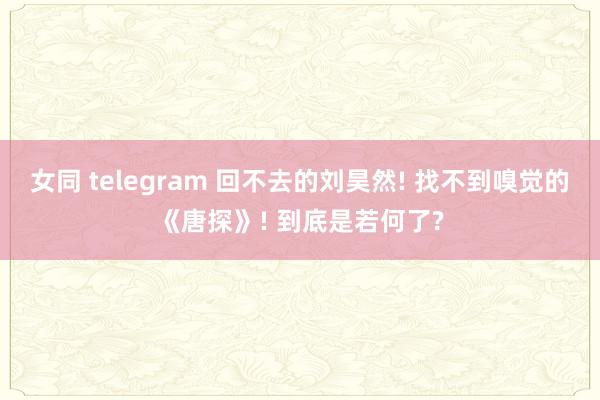 女同 telegram 回不去的刘昊然! 找不到嗅觉的《唐探》! 到底是若何了?
