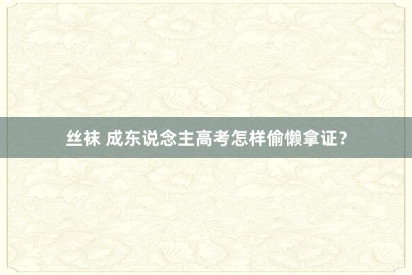 丝袜 成东说念主高考怎样偷懒拿证?