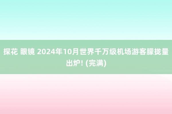 探花 眼镜 2024年10月世界千万级机场游客朦拢量出炉! (完满)