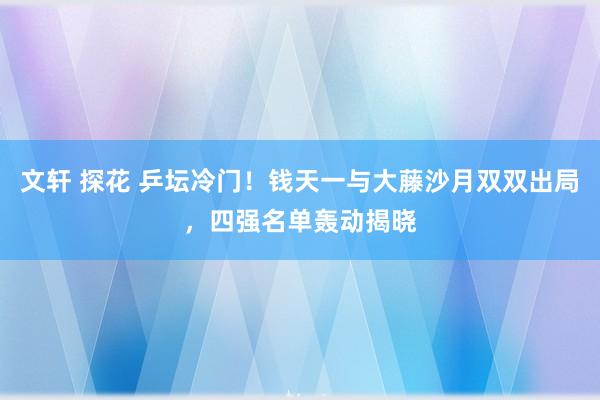 文轩 探花 乒坛冷门！钱天一与大藤沙月双双出局，四强名单轰动揭晓