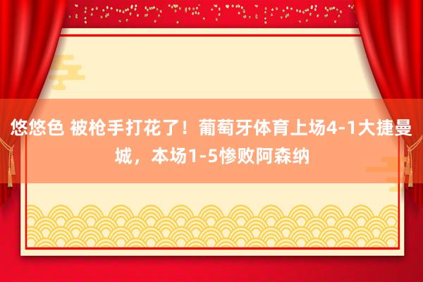 悠悠色 被枪手打花了！葡萄牙体育上场4-1大捷曼城，本场1-5惨败阿森纳
