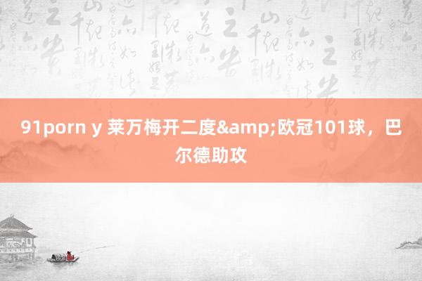 91porn y 莱万梅开二度&欧冠101球，巴尔德助攻