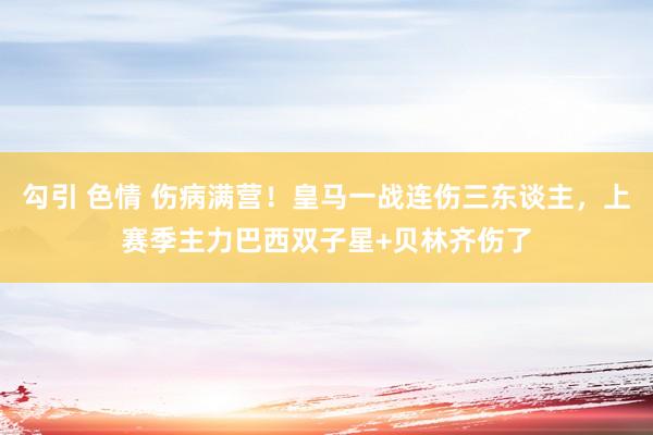 勾引 色情 伤病满营！皇马一战连伤三东谈主，上赛季主力巴西双子星+贝林齐伤了