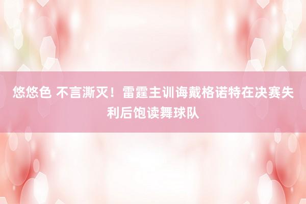 悠悠色 不言澌灭！雷霆主训诲戴格诺特在决赛失利后饱读舞球队