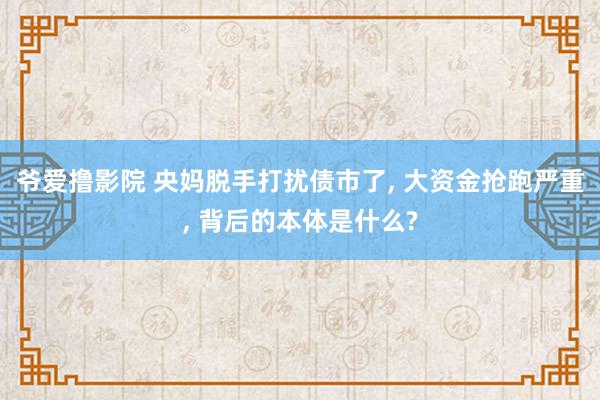 爷爱撸影院 央妈脱手打扰债市了， 大资金抢跑严重， 背后的本体是什么?