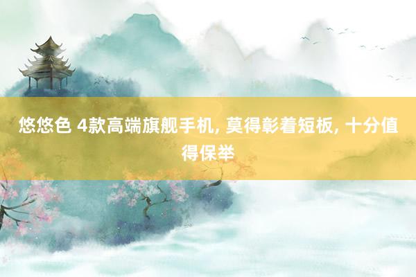 悠悠色 4款高端旗舰手机， 莫得彰着短板， 十分值得保举