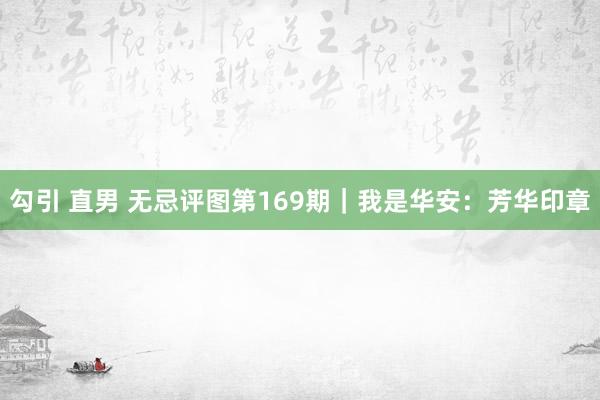勾引 直男 无忌评图第169期｜我是华安：芳华印章