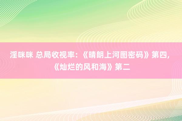 淫咪咪 总局收视率: 《晴朗上河图密码》第四， 《灿烂的风和海》第二
