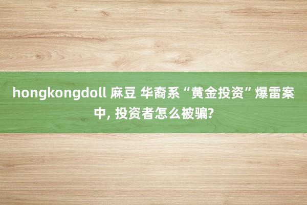 hongkongdoll 麻豆 华裔系“黄金投资”爆雷案中， 投资者怎么被骗?