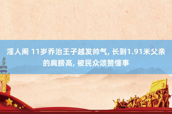 淫人阁 11岁乔治王子越发帅气， 长到1.91米父亲的肩膀高， 被民众颂赞懂事
