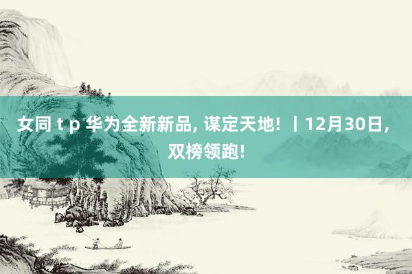 女同 t p 华为全新新品， 谋定天地! 丨12月30日， 双榜领跑!