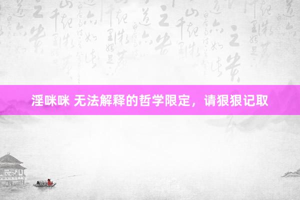淫咪咪 无法解释的哲学限定,请狠狠记取