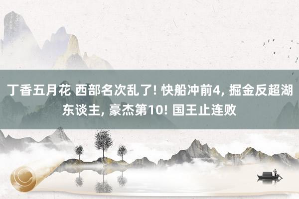 丁香五月花 西部名次乱了! 快船冲前4， 掘金反超湖东谈主， 豪杰第10! 国王止连败