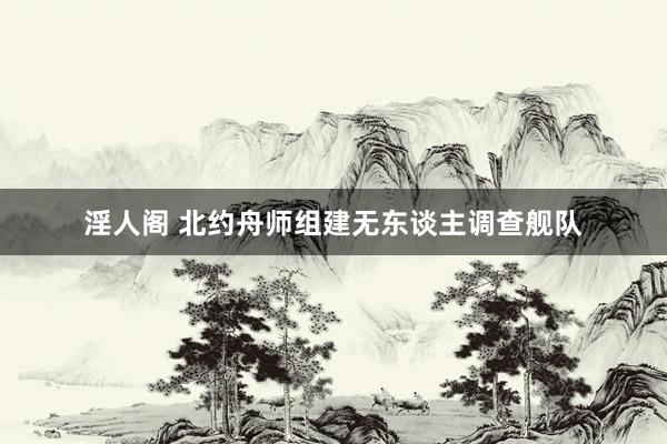 淫人阁 北约舟师组建无东谈主调查舰队