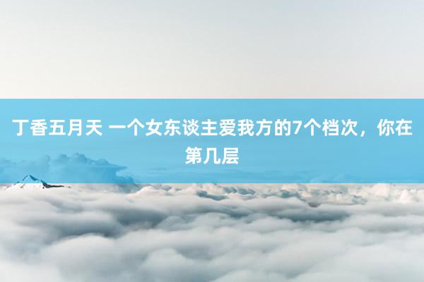 丁香五月天 一个女东谈主爱我方的7个档次，你在第几层