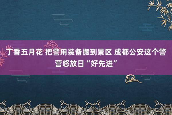丁香五月花 把警用装备搬到景区 成都公安这个警营怒放日“好先进”