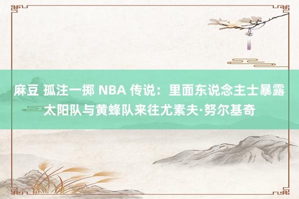 麻豆 孤注一掷 NBA 传说：里面东说念主士暴露太阳队与黄蜂队来往尤素夫·努尔基奇