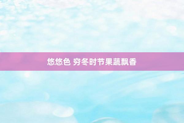 悠悠色 穷冬时节果蔬飘香
