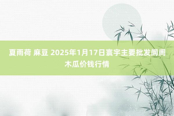 夏雨荷 麻豆 2025年1月17日寰宇主要批发阛阓木瓜价钱行情