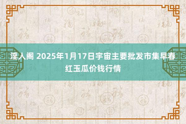 淫人阁 2025年1月17日宇宙主要批发市集早春红玉瓜价钱行情