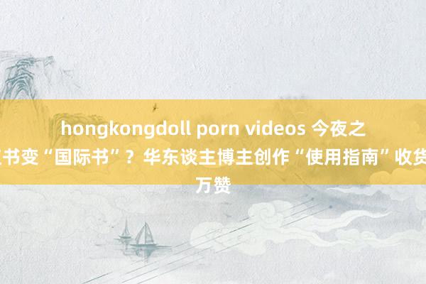 hongkongdoll porn videos 今夜之间小红书变“国际书”？华东谈主博主创作“使用指南”收货4万赞