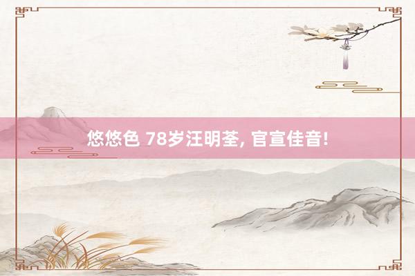 悠悠色 78岁汪明荃， 官宣佳音!