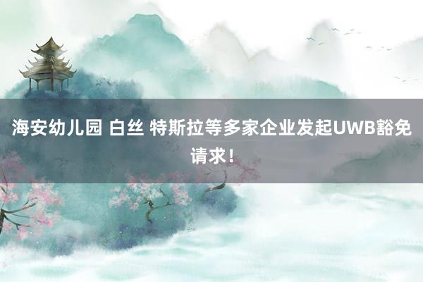 海安幼儿园 白丝 特斯拉等多家企业发起UWB豁免请求！