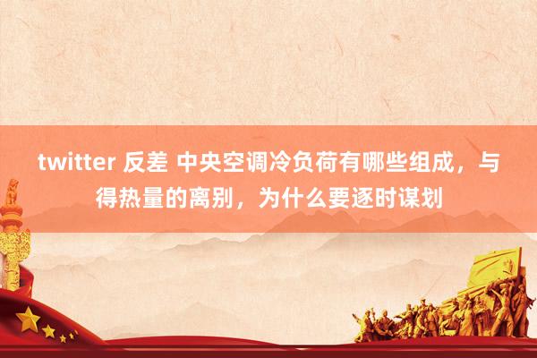 twitter 反差 中央空调冷负荷有哪些组成，与得热量的离别，为什么要逐时谋划