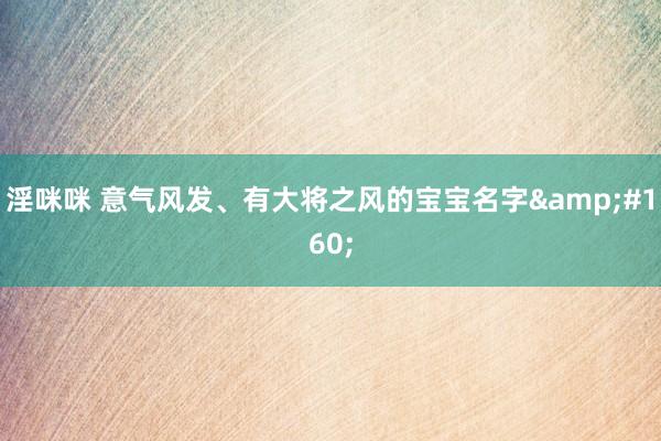 淫咪咪 意气风发、有大将之风的宝宝名字 