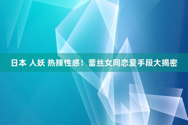 日本 人妖 热辣性感！蕾丝女同恋爱手段大揭密