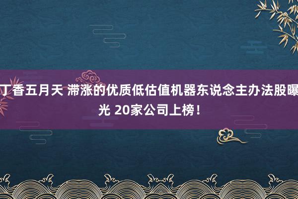 丁香五月天 滞涨的优质低估值机器东说念主办法股曝光 20家公司上榜！
