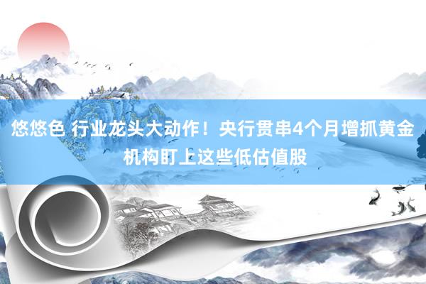 悠悠色 行业龙头大动作！央行贯串4个月增抓黄金 机构盯上这些低估值股