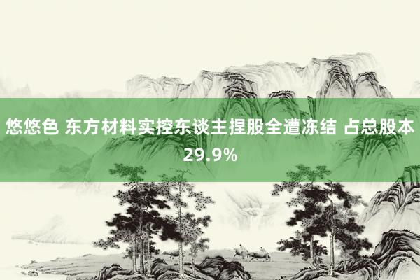 悠悠色 东方材料实控东谈主捏股全遭冻结 占总股本29.9%