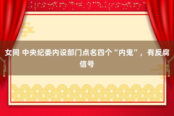 女同 中央纪委内设部门点名四个“内鬼”，有反腐信号