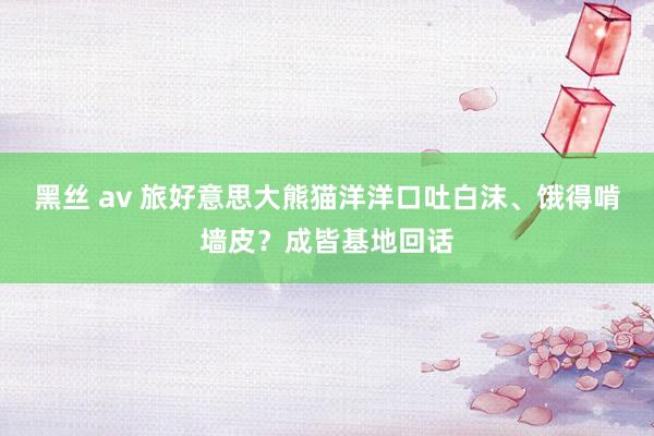 黑丝 av 旅好意思大熊猫洋洋口吐白沫、饿得啃墙皮？成皆基地回话